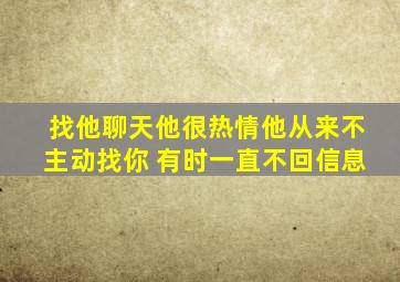 找他聊天他很热情他从来不主动找你 有时一直不回信息